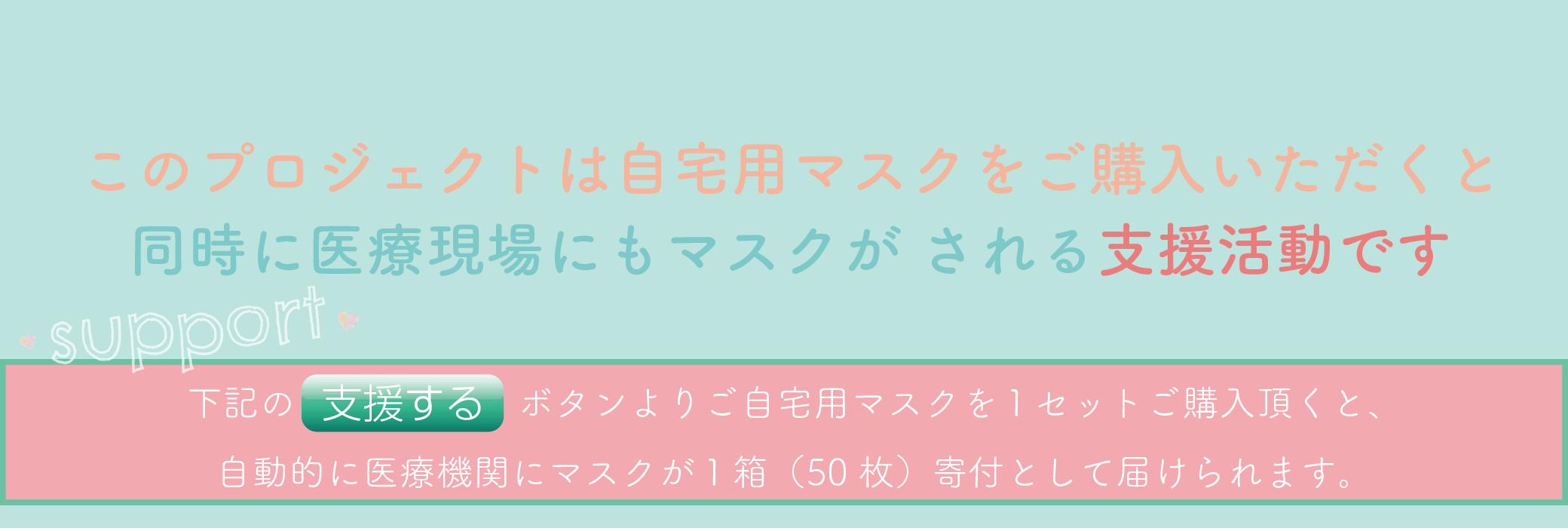 このプロジェクトは自宅用マスクをご購入いただくと同時に医療現場にもマスクが される支援活動です